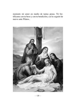 moniarte mi amor en medio de tantas penas. Tú for-
tifícame con tu beso y con tu bendición y así te seguiré de
nuevo ante Pilatos..
– 128 –
 