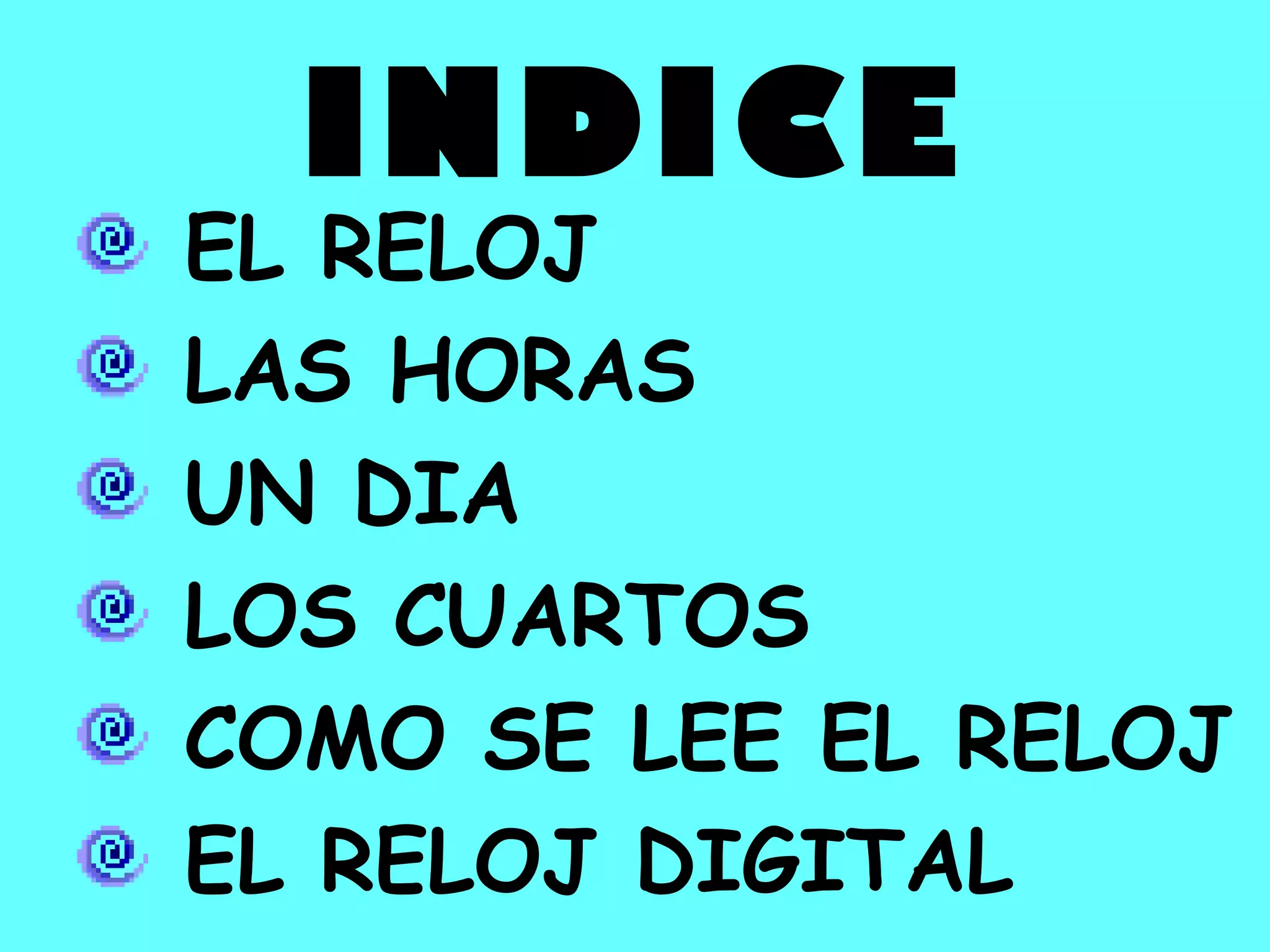 INDICE
EL RELOJ
LAS HORAS
UN DIA
LOS CUARTOS
COMO SE LEE EL RELOJ
EL RELOJ DIGITAL