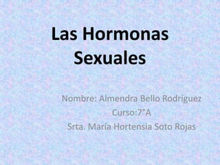 Las Hormonas
   Sexuales
 Nombre: Almendra Bello Rodríguez
             Curso:7°A
  Srta. María Hortensia Soto Rojas
 