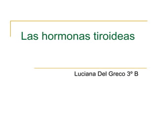 Las hormonas tiroideas


          Luciana Del Greco 3º B
 