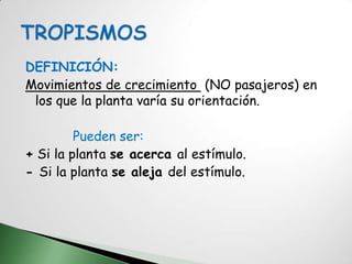 DEFINICIÓN:
Movimientos de crecimiento (NO pasajeros) en
 los que la planta varía su orientación.

         Pueden ser:
+ Si la planta se acerca al estímulo.
- Si la planta se aleja del estímulo.
 