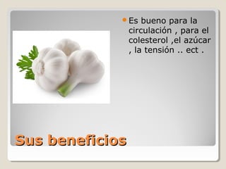 Sus beneficiosSus beneficios
Es bueno para la
circulación , para el
colesterol ,el azúcar
, la tensión .. ect .
 