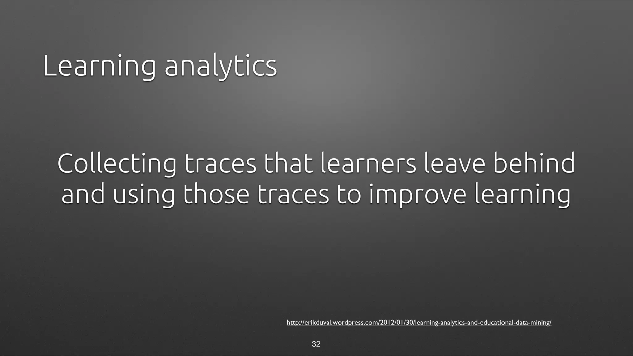 Collecting traces that learners leave behind
and using those traces to improve learning
http://erikduval.wordpress.com/2012/01/30/learning-analytics-and-educational-data-mining/
Learning analytics
32
 