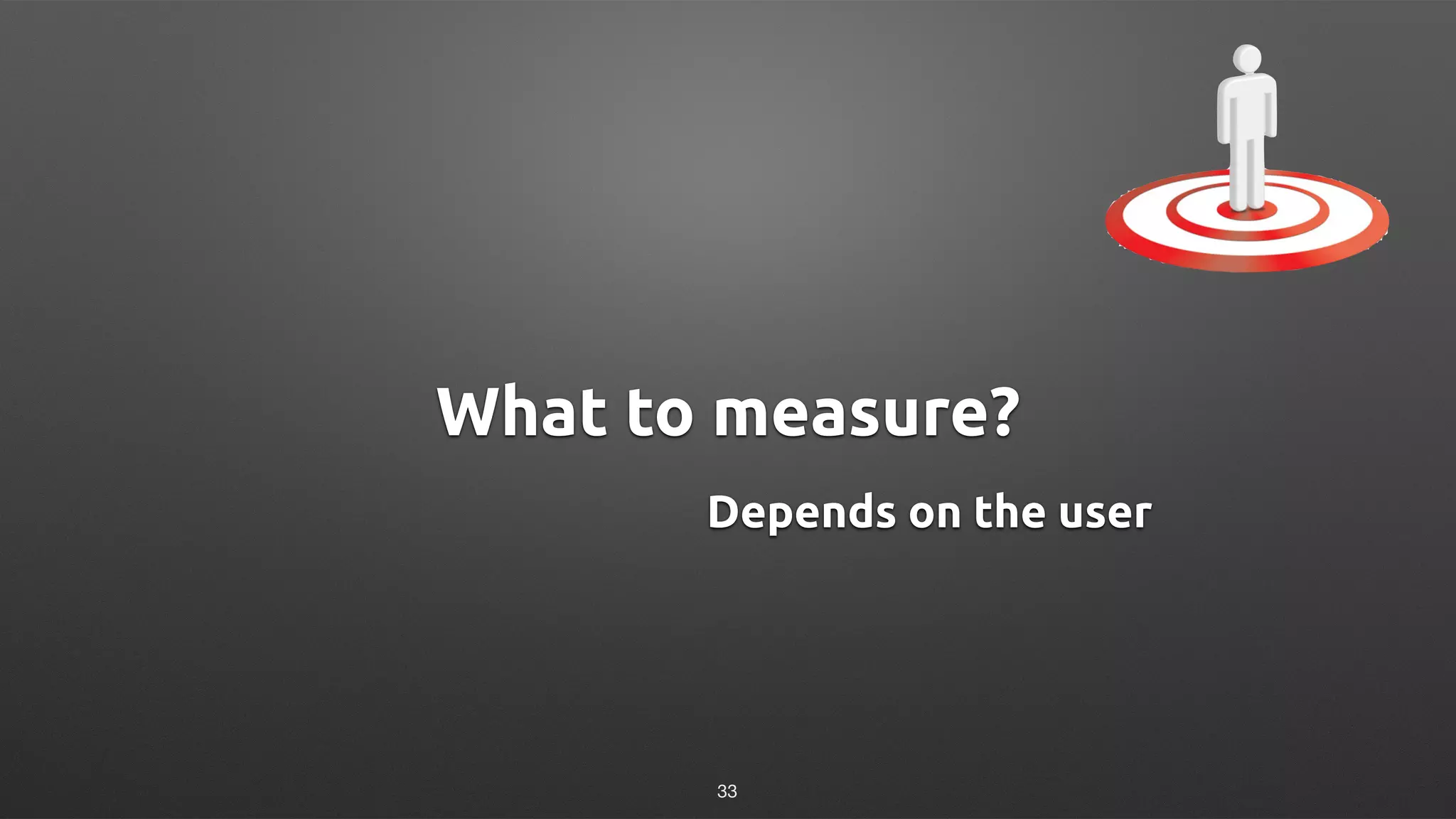 What to measure?
Depends on the user
33
 