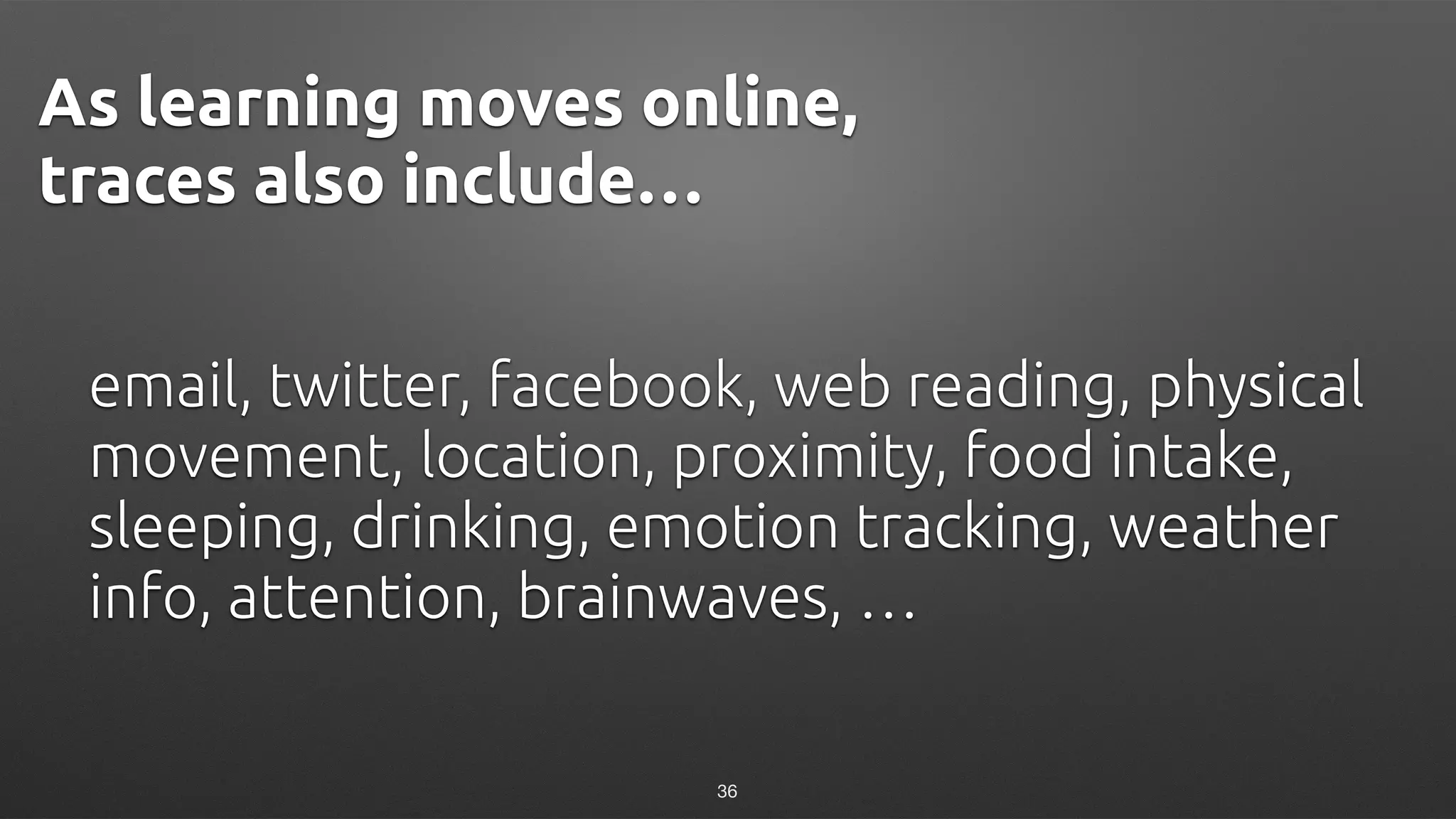 email, twitter, facebook, web reading, physical
movement, location, proximity, food intake,
sleeping, drinking, emotion tracking, weather
info, attention, brainwaves, …
As learning moves online,
traces also include…
36
 