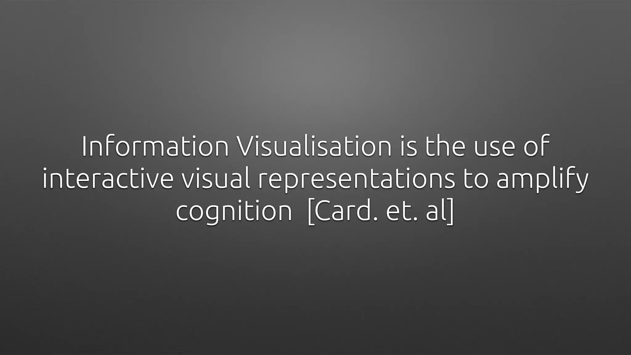 Information Visualisation is the use of
interactive visual representations to amplify
cognition [Card. et. al]
 