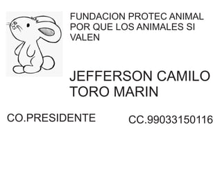 FUNDACION PROTEC ANIMAL 
POR QUE LOS ANIMALES SI 
VALEN 
JEFFERSON CAMILO 
TORO MARIN 
CO.PRESIDENTE CC.99033150116 
