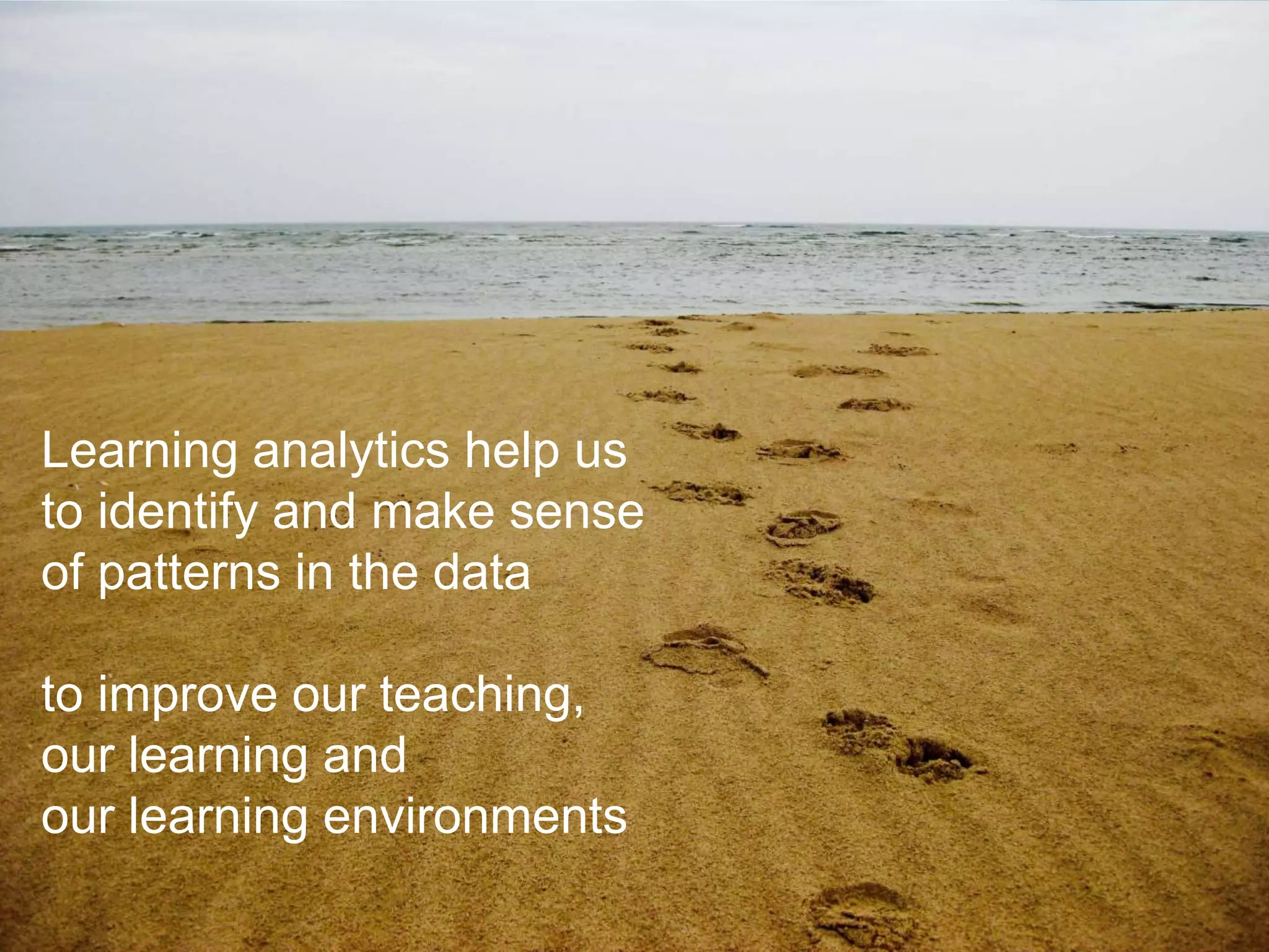 Learning analytics help us
to identify and make sense
of patterns in the data
to improve our teaching,
our learning and
our learning environments
 
