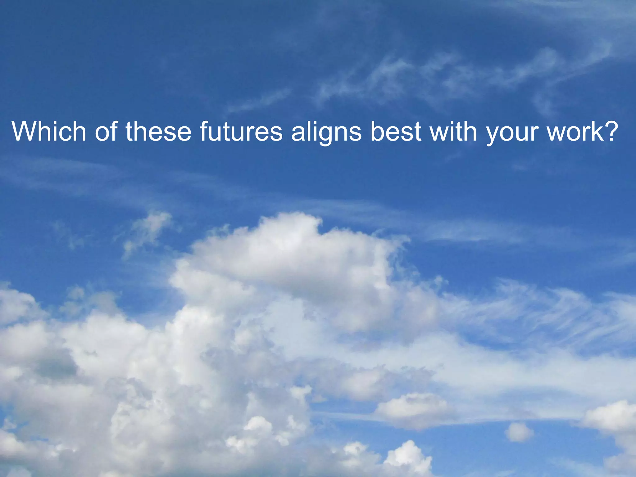 Visions
of the
future
bit.ly/28X5tq7
Which of these futures aligns best with your work?
 