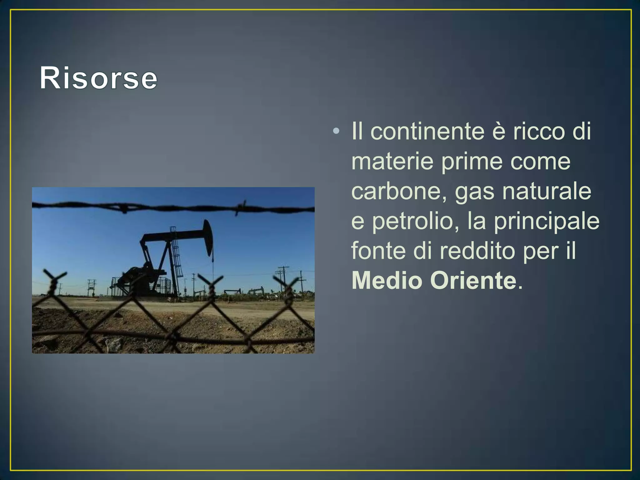 • Il continente è ricco di
  materie prime come
  carbone, gas naturale
  e petrolio, la principale
  fonte di reddito per il
  Medio Oriente.
 