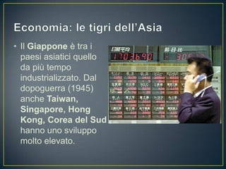 • Il Giappone è tra i
  paesi asiatici quello
  da più tempo
  industrializzato. Dal
  dopoguerra (1945)
  anche Taiwan,
  Singapore, Hong
  Kong, Corea del Sud
  hanno uno sviluppo
  molto elevato.
 