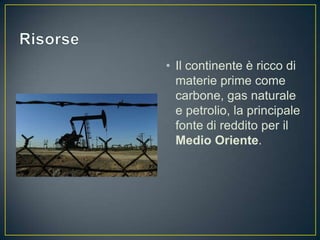 • Il continente è ricco di
  materie prime come
  carbone, gas naturale
  e petrolio, la principale
  fonte di reddito per il
  Medio Oriente.
 