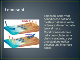 • I monsoni sono venti
  periodici che soffiano
  d’estate dal mare verso
  la terra e d’inverno dalla
  terra al mare.
• Condizionano il clima
  della penisola Indiana
  che si caratterizza per
  una stagione estiva
  piovosa una invernale
  secca.
 