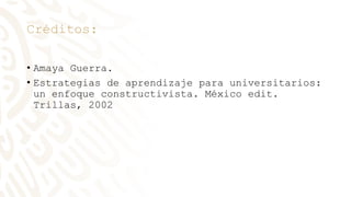 Créditos:
• Amaya Guerra.
• Estrategias de aprendizaje para universitarios:
un enfoque constructivista. México edit.
Trillas, 2002
 