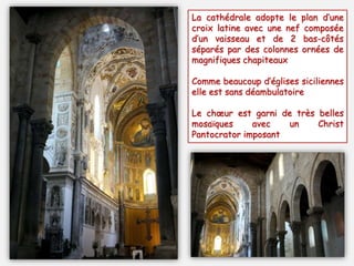 Sa construction – commencée par la volonté de Roger II - s’est étalée entre
1131 à 1240. Remarquables sont les tours carrées, la terrasse, les arcatures
aveugles, les fenêtres géminées et ogivales, les arcs entrecroisés, etc.
 