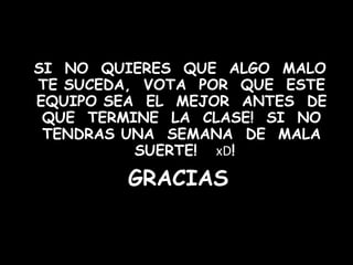 GRACIAS SI  NO  QUIERES  QUE  ALGO  MALO  TE SUCEDA,  VOTA  POR  QUE  ESTE  EQUIPO SEA  EL  MEJOR  ANTES  DE  QUE  TERMINE  LA  CLASE!  SI  NO  TENDRAS UNA  SEMANA  DE  MALA  SUERTE!  xD ! 