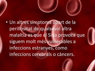 Un altres símptoma apart de la perillositat de qualsevol altra malaltia es que el Sida provoca que siguem molt més vulnerables a infeccions estranyes, como infeccions cerebrals o càncers. 