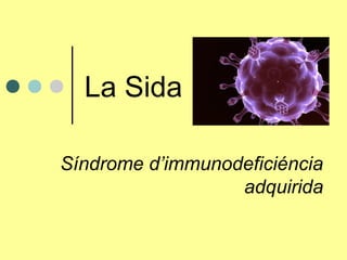 La Sida
Síndrome d’immunodeficiéncia
adquirida
 