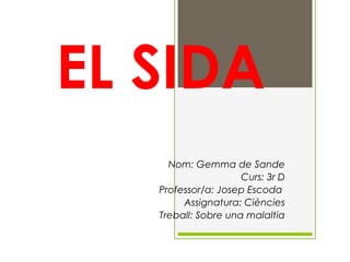 EL SIDA
Nom: Gemma de Sande
Curs: 3r D
Professor/a: Josep Escoda
Assignatura: Ciències
Treball: Sobre una malaltia

 