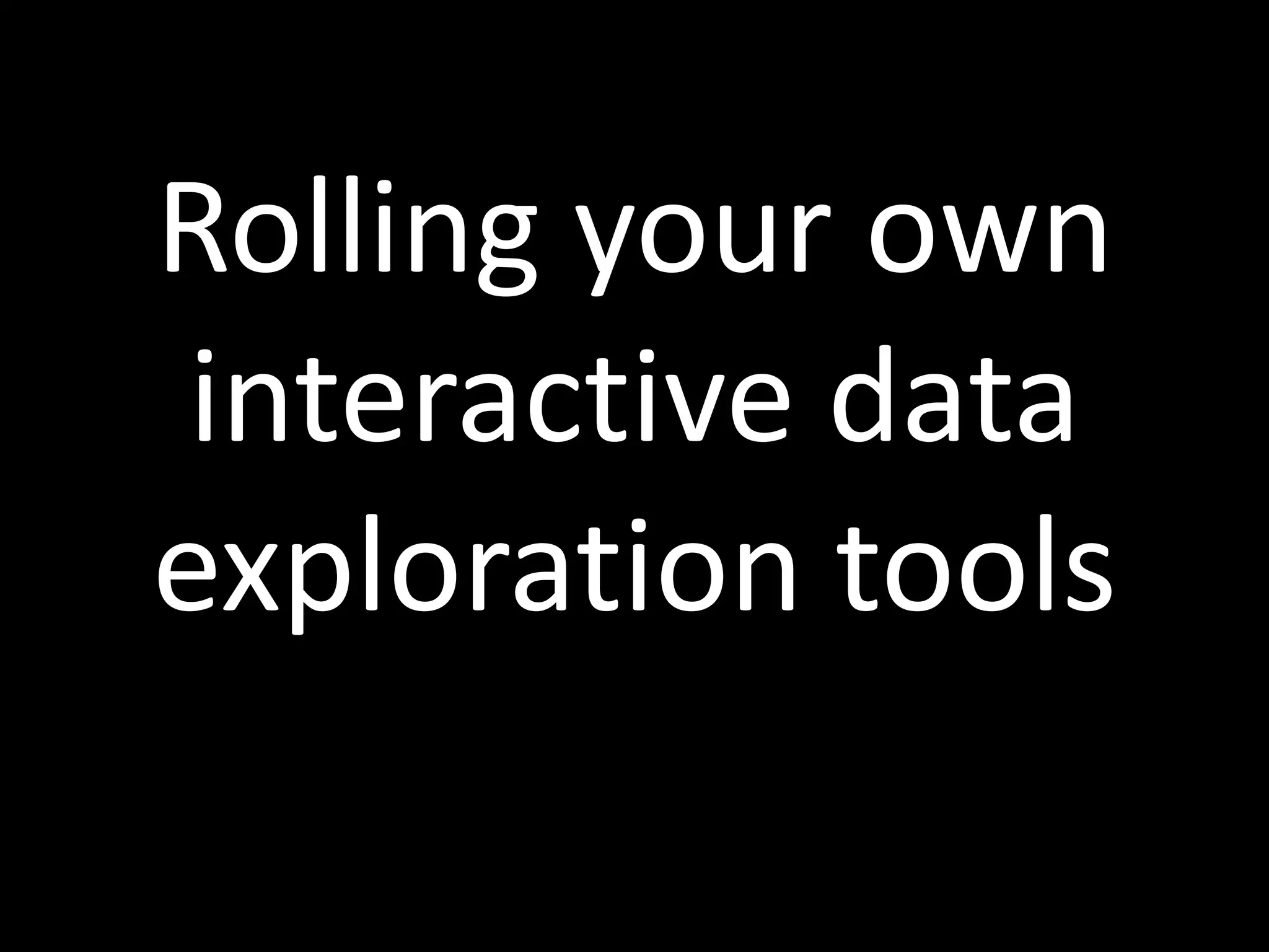 Rolling your own
interactive data
exploration tools
 