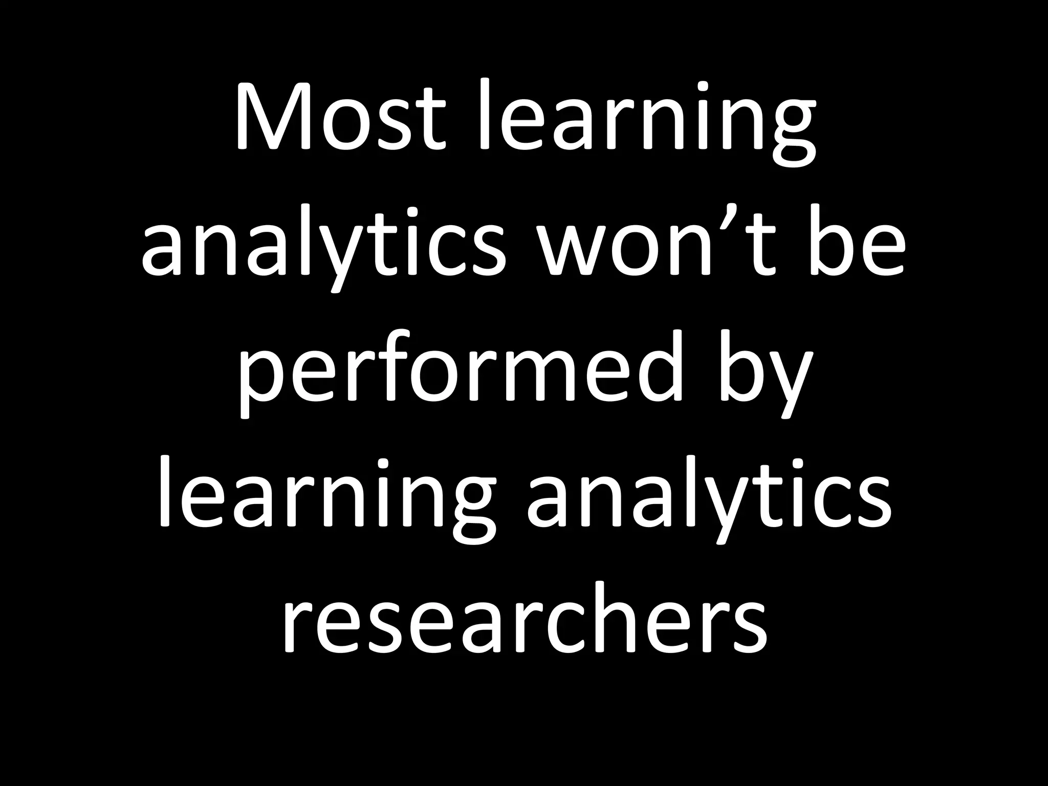 Most learning
analytics won’t be
performed by
learning analytics
researchers
 
