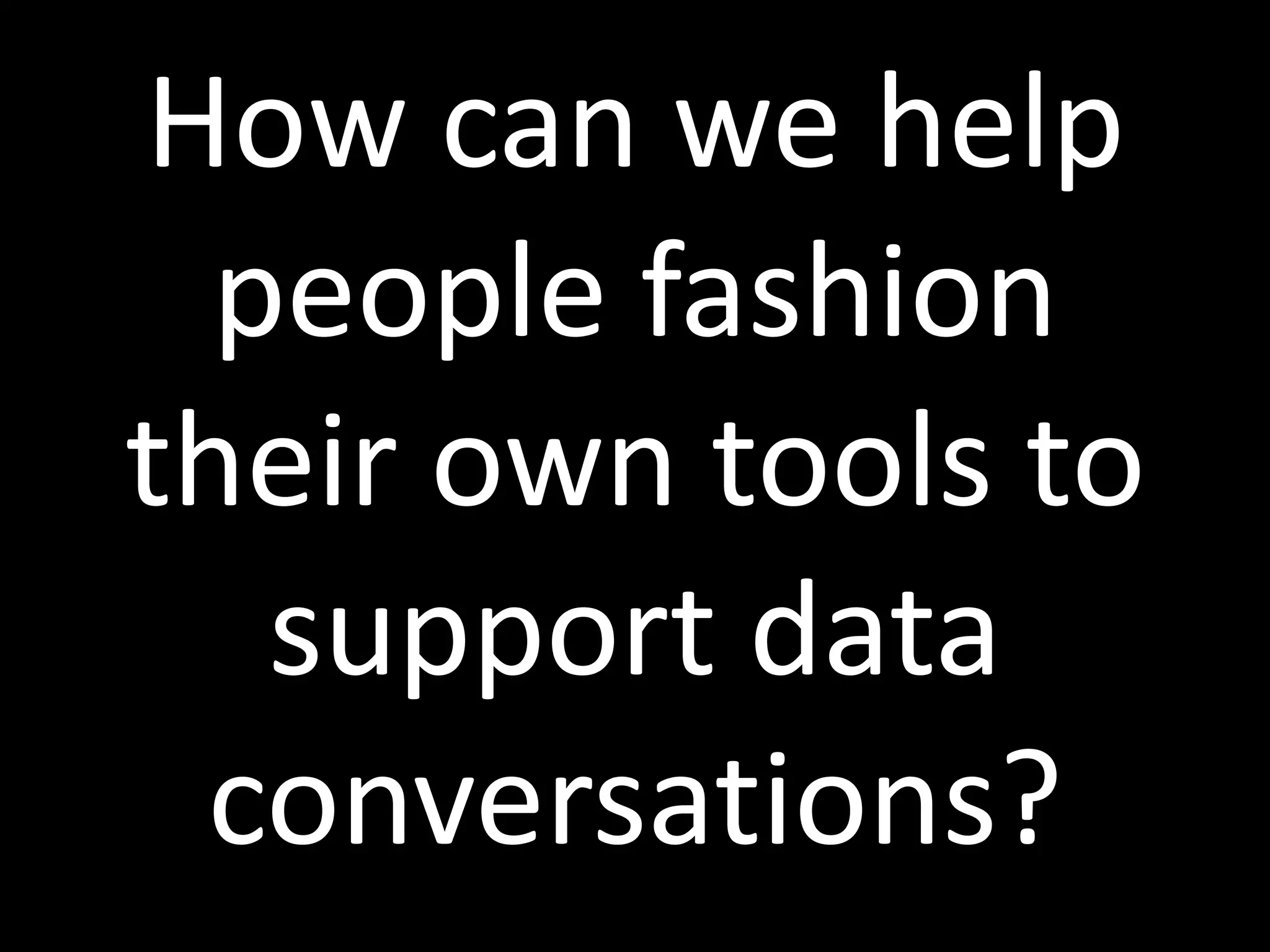 How can we help
people fashion
their own tools to
support data
conversations?
 