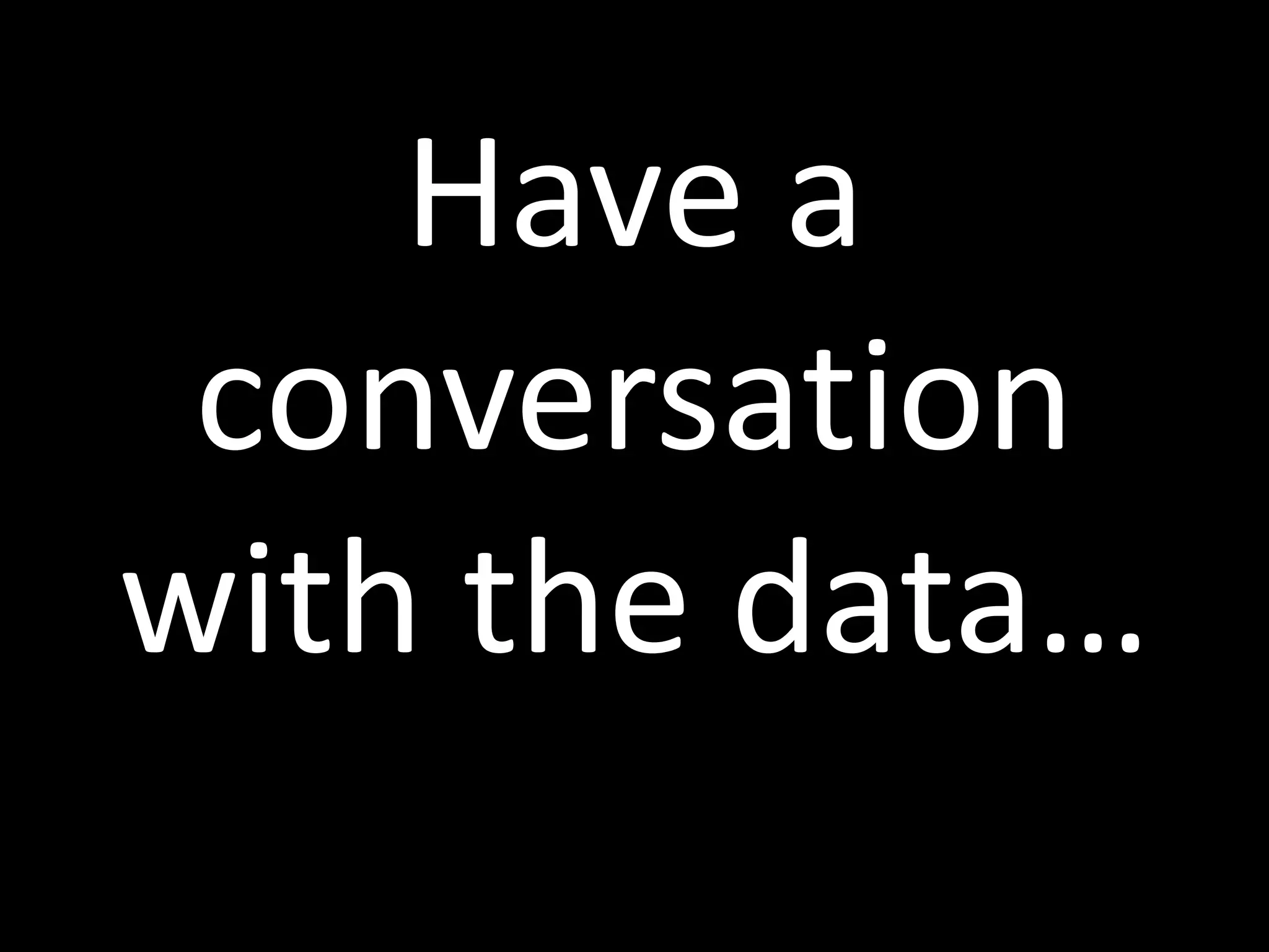 Have a
conversation
with the data…
 