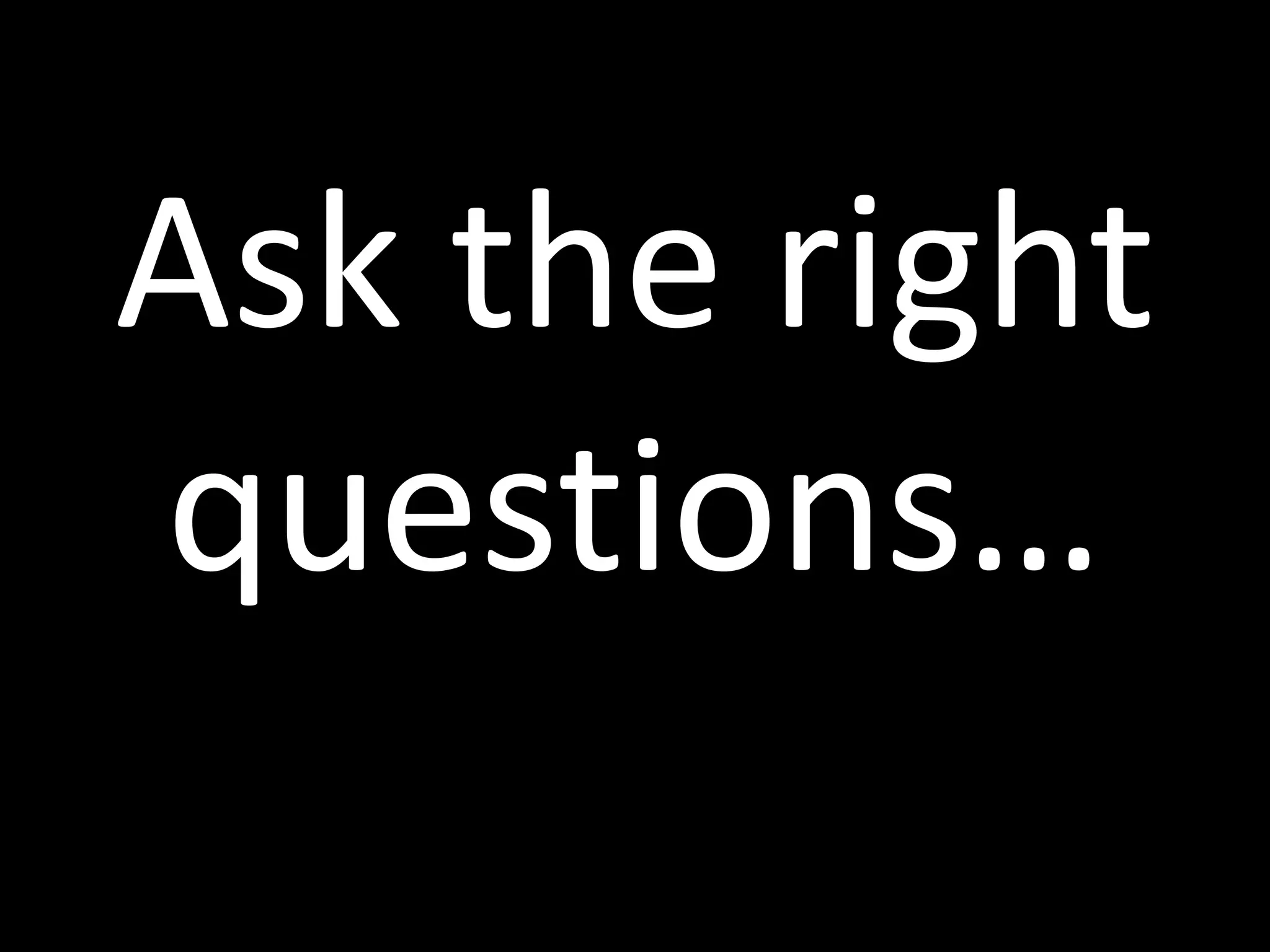 Ask the right
questions…
 