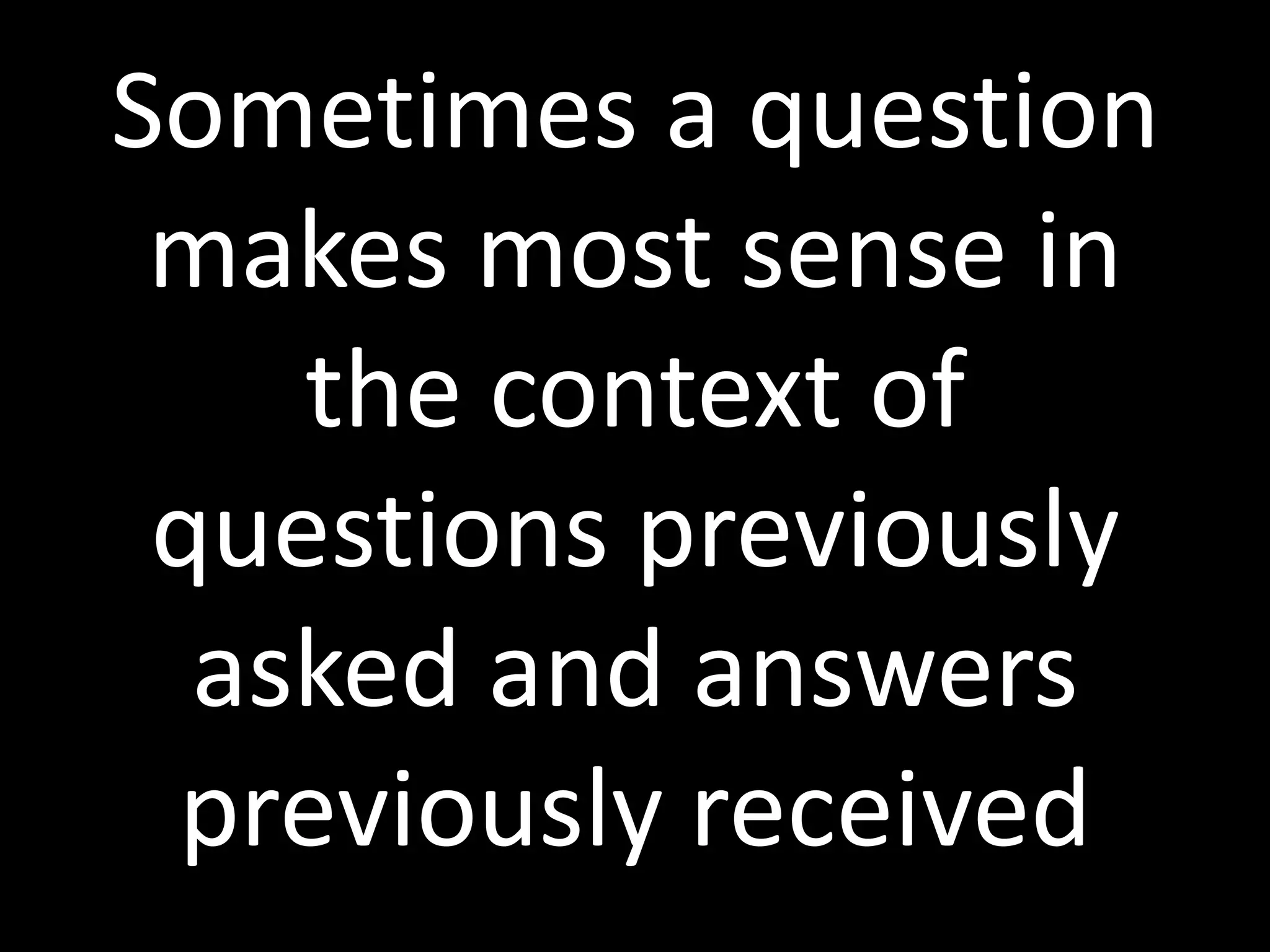 Sometimes a question
makes most sense in
the context of
questions previously
asked and answers
previously received
 