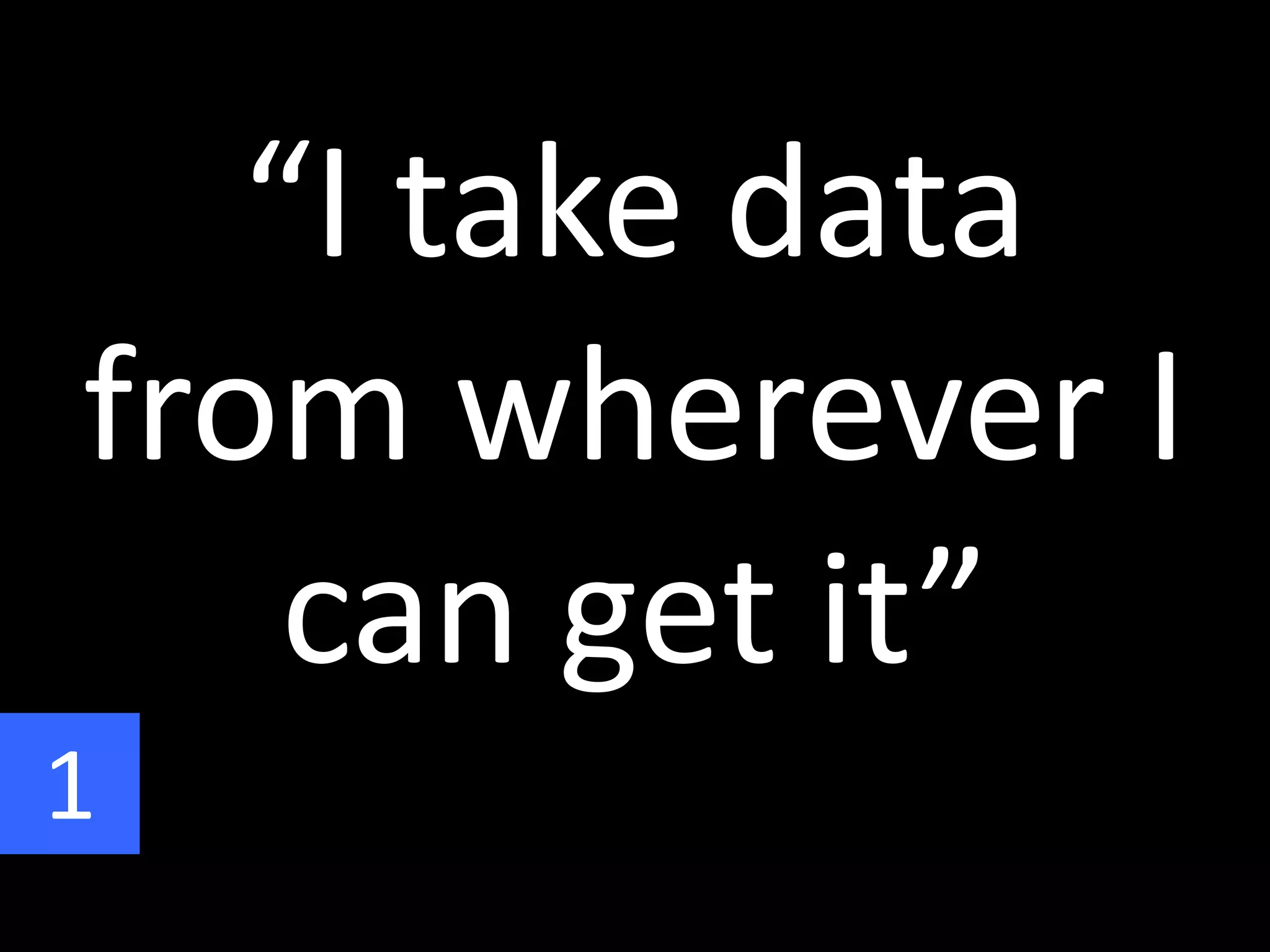 “I take data
from wherever I
can get it”
1
 