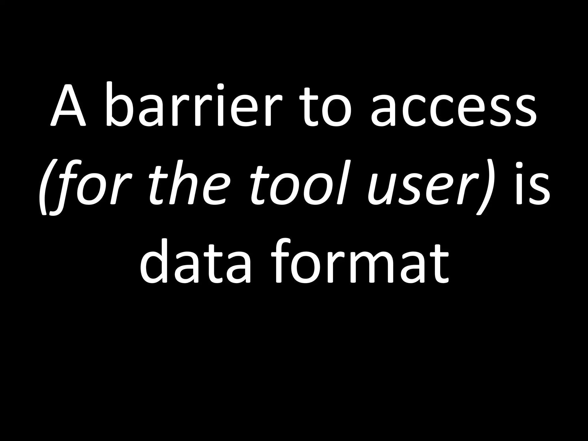 A barrier to access
(for the tool user) is
data format
 