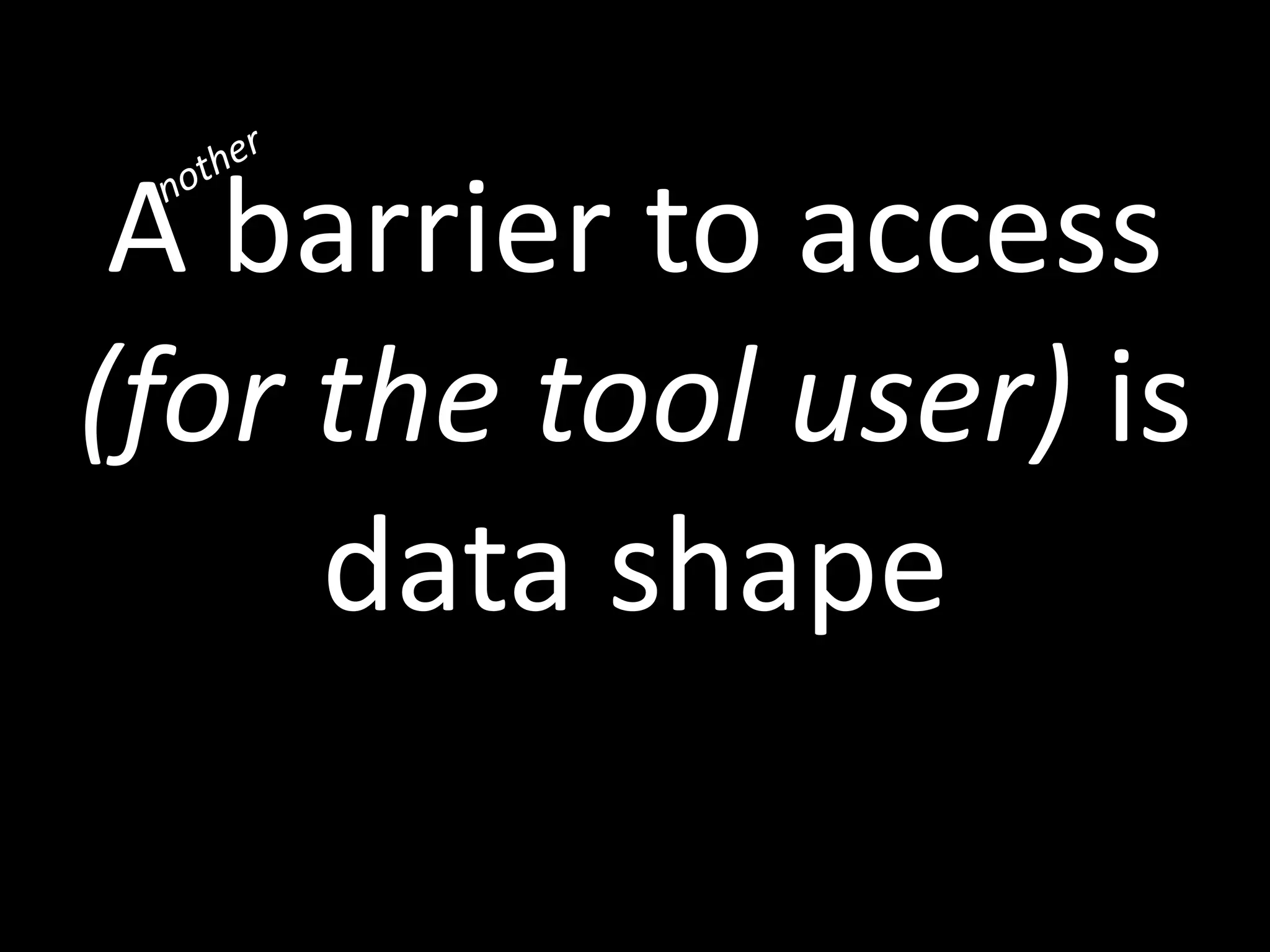 A barrier to access
(for the tool user) is
data shape
 