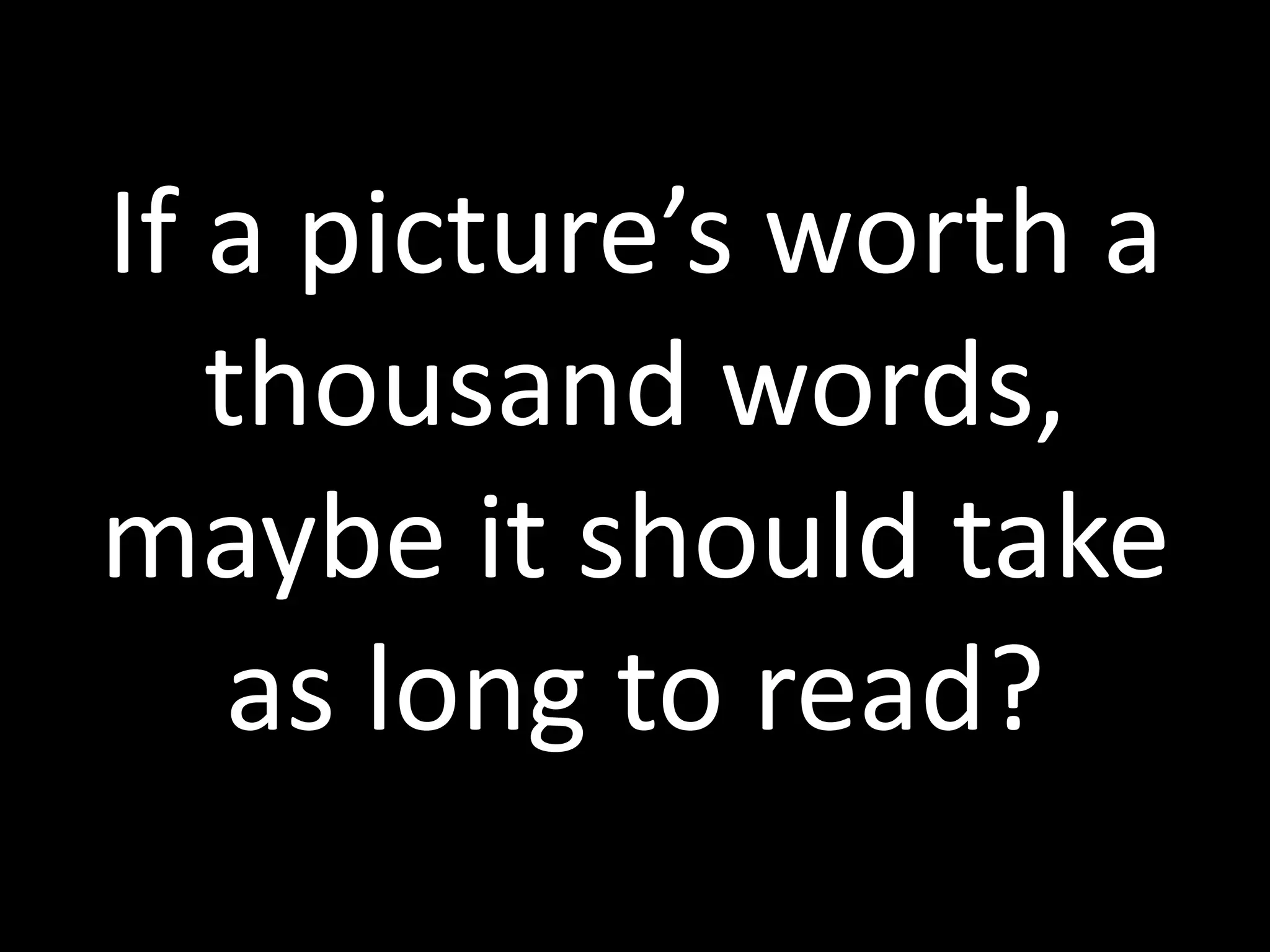 If a picture’s worth a
thousand words,
maybe it should take
as long to read?
 