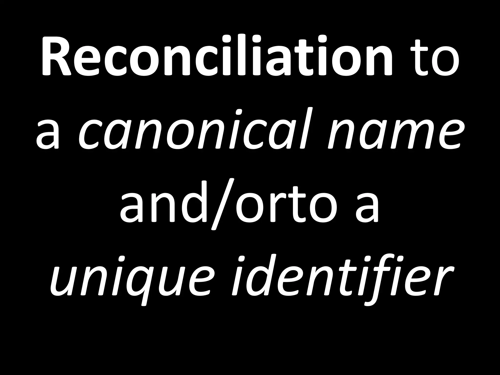 Reconciliation to
a canonical name
and/orto a
unique identifier
 