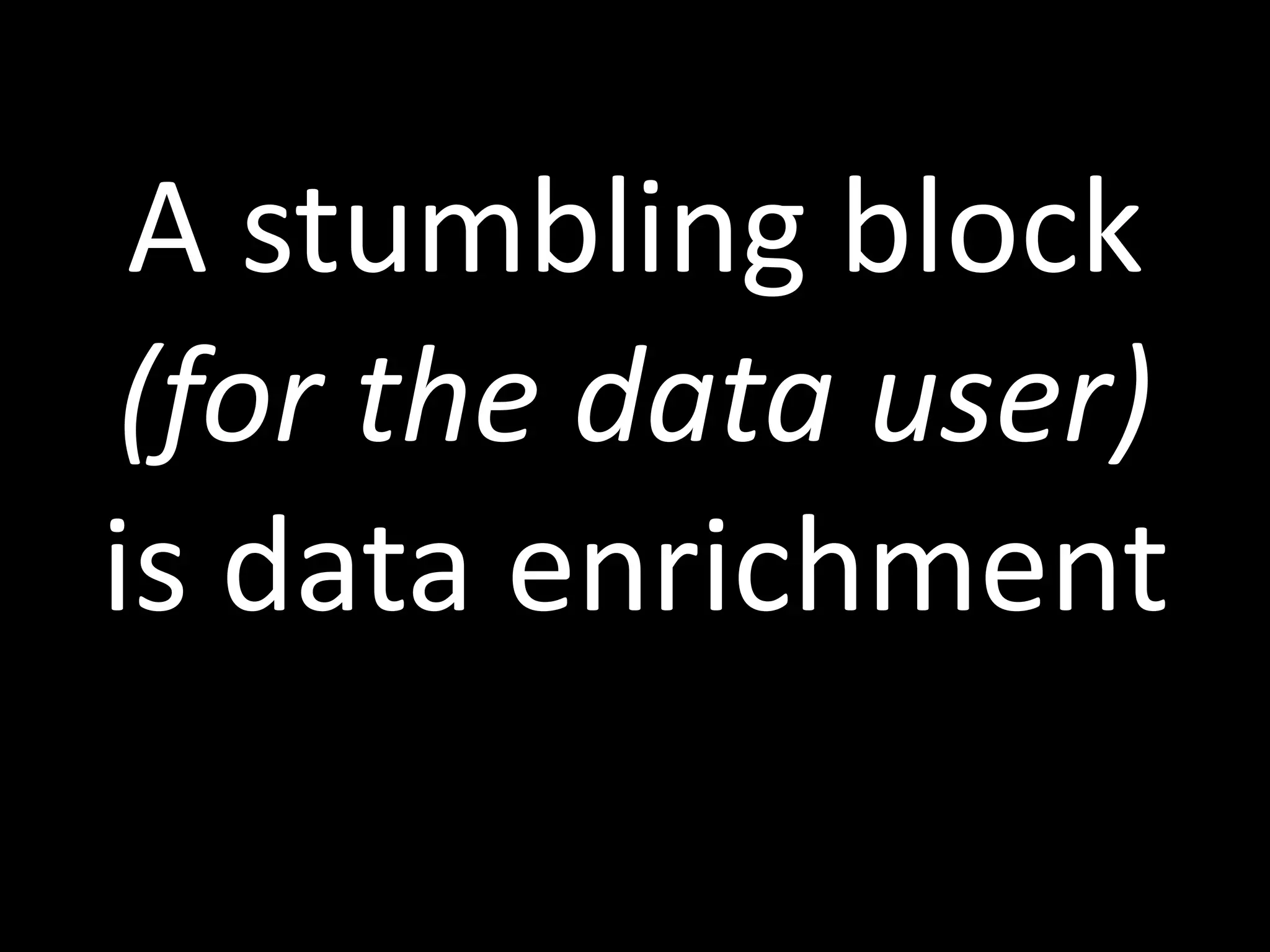 A stumbling block
(for the data user)
is data enrichment
 