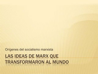 Orígenes del socialismo marxista

LAS IDEAS DE MARX QUE
TRANSFORMARON AL MUNDO

 