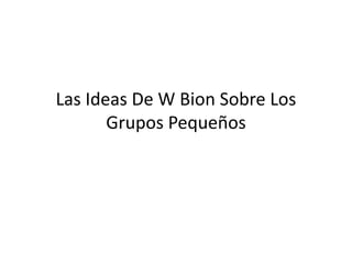 Las Ideas De W Bion Sobre Los
       Grupos Pequeños
 