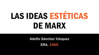 LAS IDEAS ESTÉTICAS
DE MARX
Adolfo Sánchez Vázquez
ERA, 1965
 