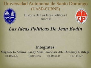 Historia De Las Ideas Políticas I
POL-3280
Las Ideas Políticas De Jean Bodin
Integrates:
Magdaly G. Alonzo -Randy Arias -Francisca Alt. -Diosmary L. Ortega
100087395 100083085 100033800 100114127
Universidad Autonoma de Santo Domingo
(UASD-CURNE)
 