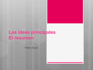 Las ideas principales
El resumen
Felipe Zayas
 