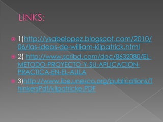 LINKS:1)http://ysabelopez.blogspot.com/2010/06/las-ideas-de-william-kilpatrick.html2) http://www.scribd.com/doc/8632080/EL-METODO-PROYECTO-Y-SU-APLICACION-PRACTICA-EN-EL-AULA3)http://www.ibe.unesco.org/publications/ThinkersPdf/kilpatricke.PDF