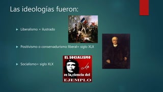 Las ideologías fueron:
 Liberalismo = ilustrado
 Positivismo o conservadurismo liberal= siglo XLX
 Socialismo= siglo XLX
 