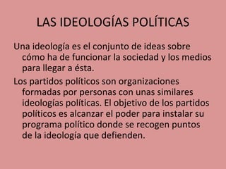 LAS IDEOLOGÍAS POLÍTICAS
Una ideología es el conjunto de ideas sobre
cómo ha de funcionar la sociedad y los medios
para ll...
