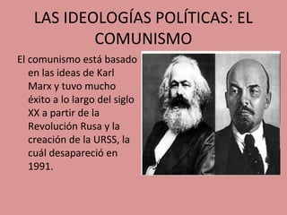 LAS IDEOLOGÍAS POLÍTICAS: EL
COMUNISMO
El comunismo está basado
en las ideas de Karl
Marx y tuvo mucho
éxito a lo largo del siglo
XX a partir de la
Revolución Rusa y la
creación de la URSS, la
cuál desapareció en
1991.
 