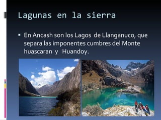 Lagunas en la sierra En Ancash son los Lagos  de Llanganuco, que separa las imponentes cumbres del Monte  huascaran  y  Huandoy. 