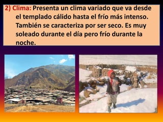 2) Clima: Presenta un clima variado que va desde 
el templado cálido hasta el frío más intenso. 
También se caracteriza por ser seco. Es muy 
soleado durante el día pero frío durante la 
noche. 
 