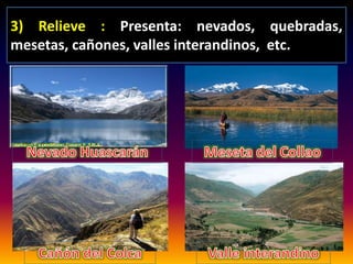3) Relieve : Presenta: nevados, quebradas, 
mesetas, cañones, valles interandinos, etc. 
 