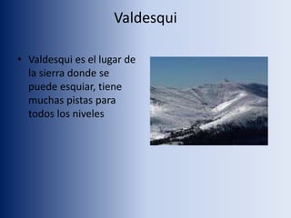 Valdesqui
• Valdesqui es el lugar de
la sierra donde se
puede esquiar, tiene
muchas pistas para
todos los niveles
 