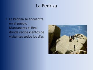 La Pedriza
• La Pedriza se encuentra
en el pueblo
Manzanares el Real
donde recibe cientos de
visitantes todos los días
 