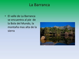 La Barranca
• El valle de La Barranca
se encuentra al pie de
la Bola del Mundo, la
montaña mas alta de la
sierra
 